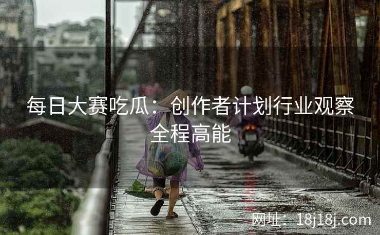 每日大赛吃瓜：创作者计划行业观察全程高能