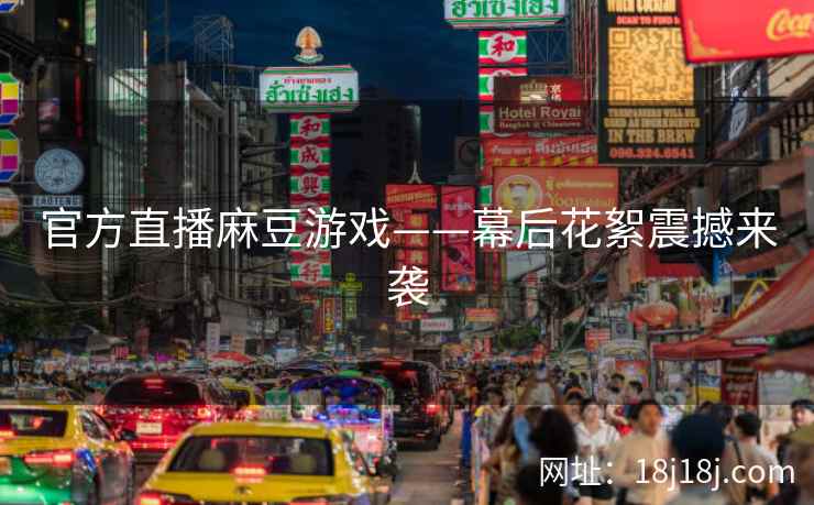 官方直播麻豆游戏——幕后花絮震撼来袭