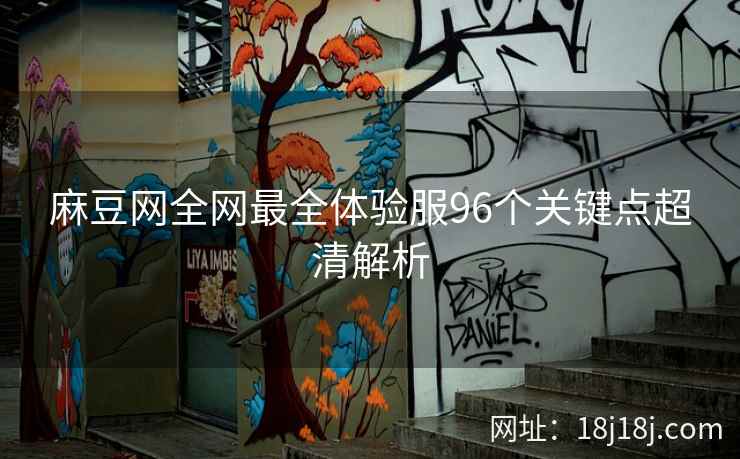 麻豆网全网最全体验服96个关键点超清解析