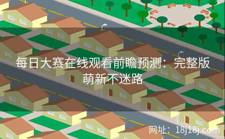 每日大赛在线观看前瞻预测：完整版萌新不迷路