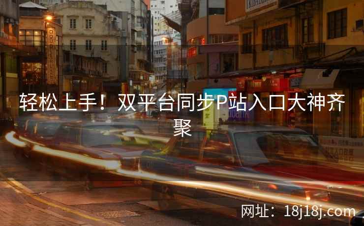 轻松上手！双平台同步P站入口大神齐聚