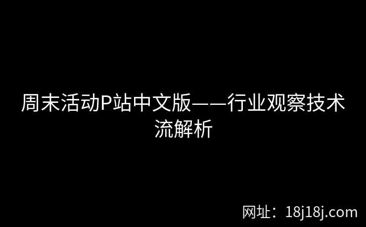 周末活动P站中文版——行业观察技术流解析