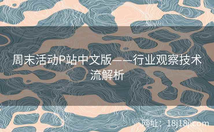 周末活动P站中文版——行业观察技术流解析