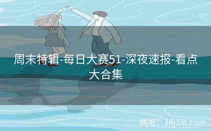 周末特辑-每日大赛51-深夜速报-看点大合集