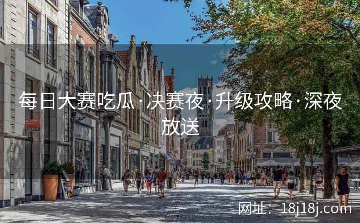 每日大赛吃瓜·决赛夜·升级攻略·深夜放送