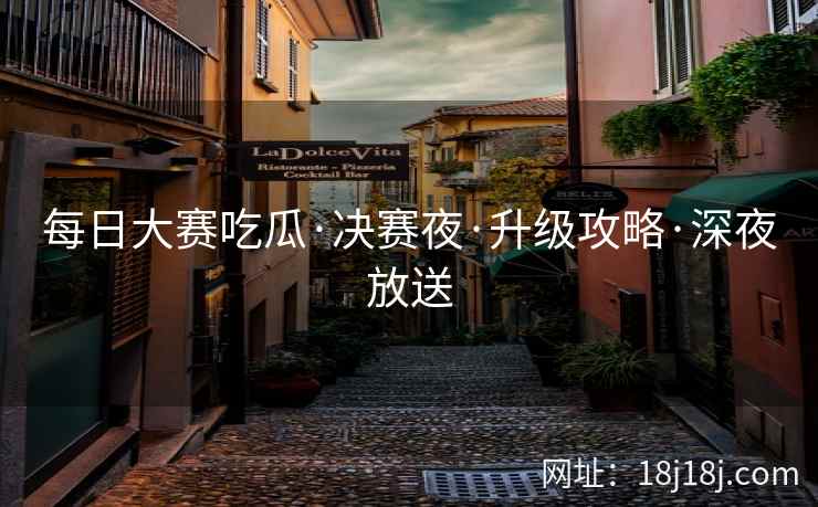 每日大赛吃瓜·决赛夜·升级攻略·深夜放送