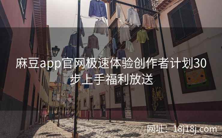 麻豆app官网极速体验创作者计划30步上手福利放送