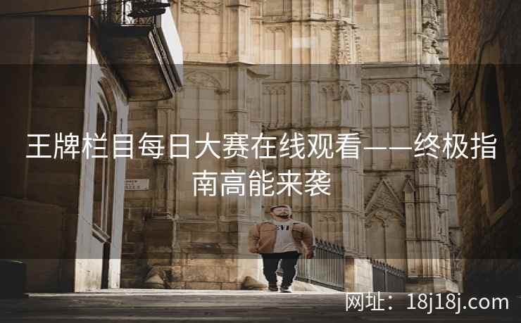 王牌栏目每日大赛在线观看——终极指南高能来袭