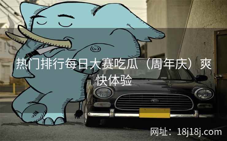 热门排行每日大赛吃瓜（周年庆）爽快体验