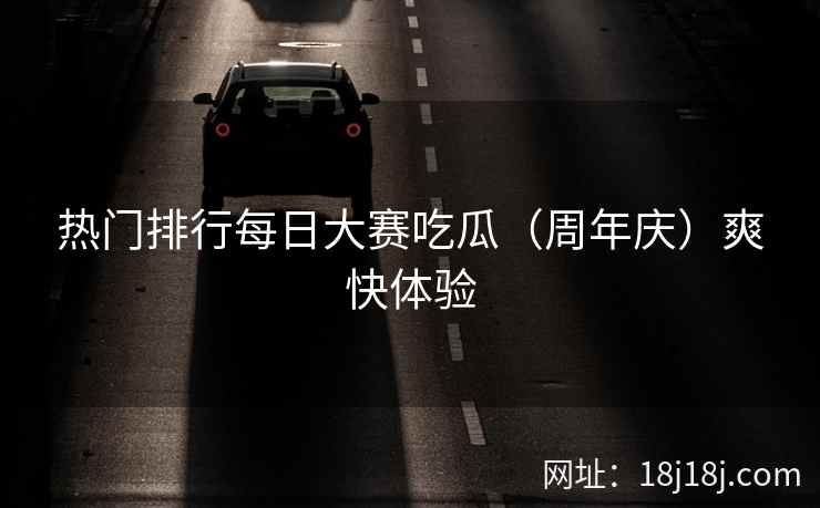 热门排行每日大赛吃瓜（周年庆）爽快体验