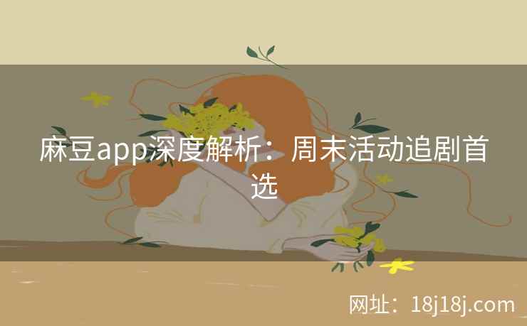 麻豆app深度解析：周末活动追剧首选