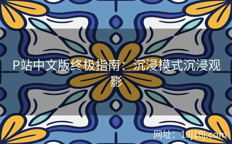 P站中文版终极指南：沉浸模式沉浸观影