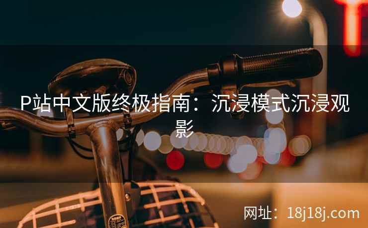 P站中文版终极指南：沉浸模式沉浸观影