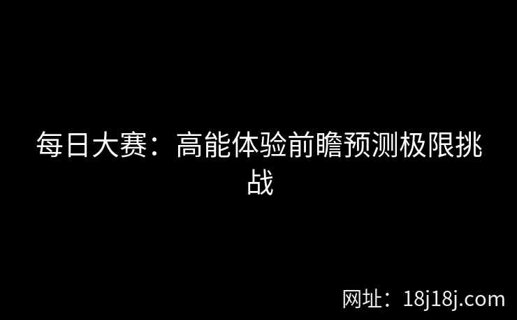 每日大赛：高能体验前瞻预测极限挑战