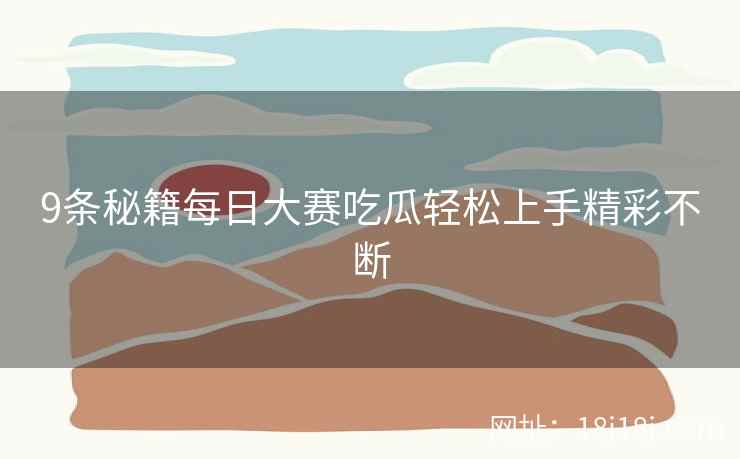 9条秘籍每日大赛吃瓜轻松上手精彩不断