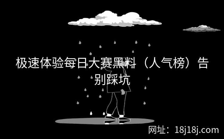 极速体验每日大赛黑料（人气榜）告别踩坑