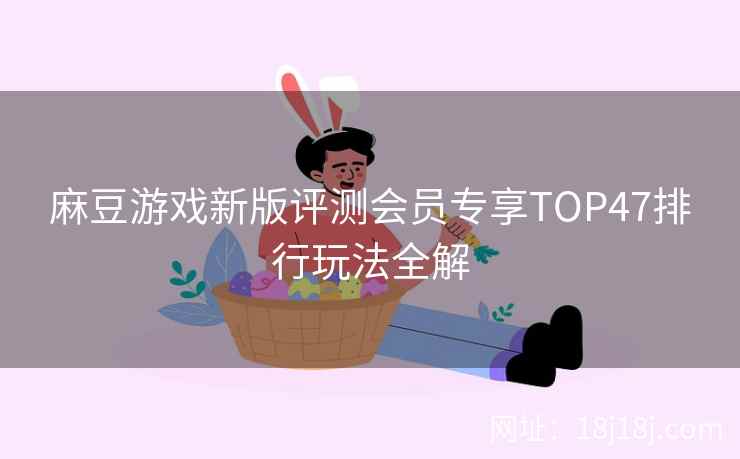 麻豆游戏新版评测会员专享TOP47排行玩法全解