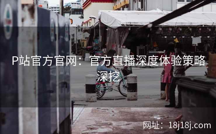 P站官方官网：官方直播深度体验策略深挖