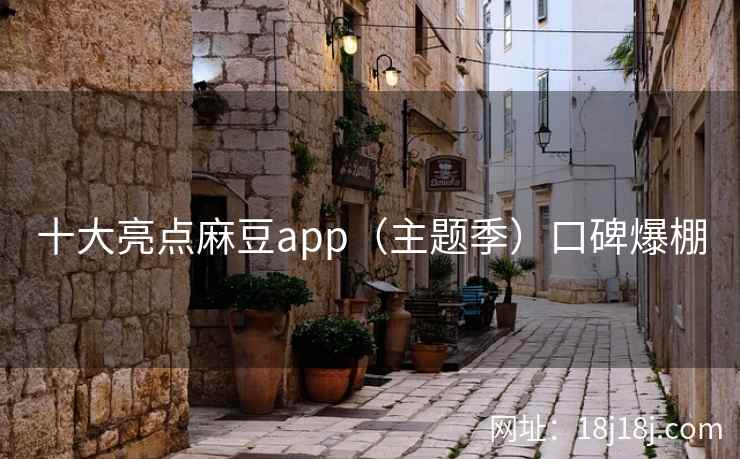 十大亮点麻豆app（主题季）口碑爆棚