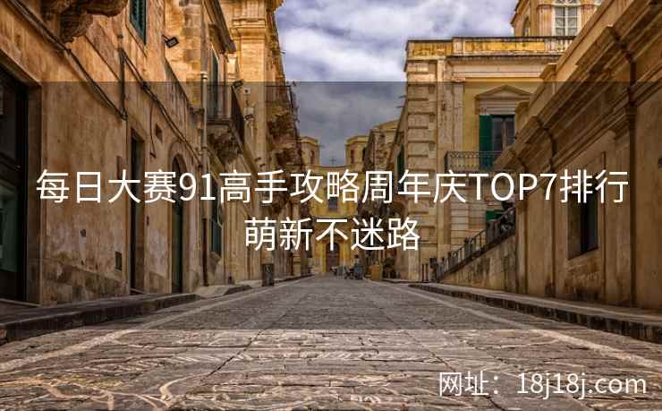 每日大赛91高手攻略周年庆TOP7排行萌新不迷路