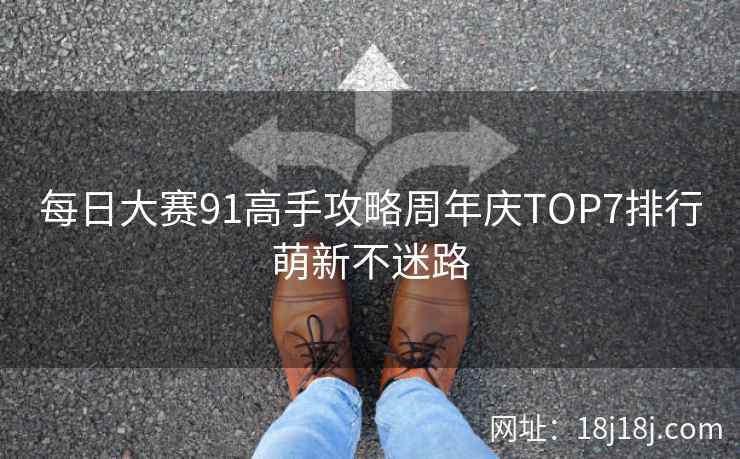 每日大赛91高手攻略周年庆TOP7排行萌新不迷路