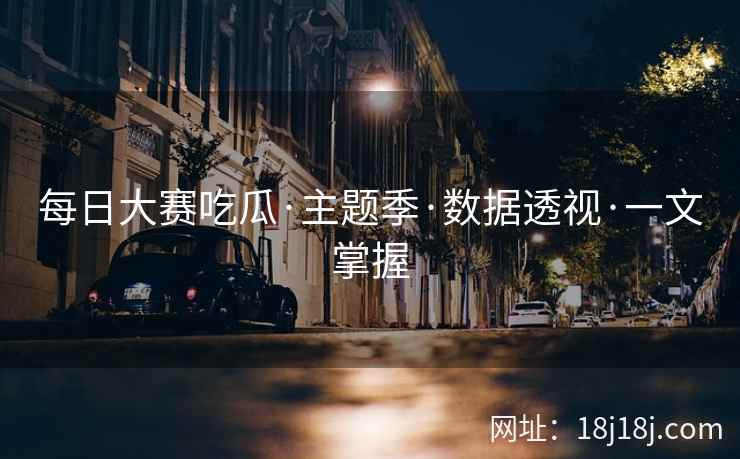 每日大赛吃瓜·主题季·数据透视·一文掌握