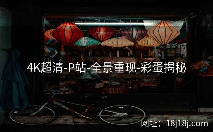 4K超清-P站-全景重现-彩蛋揭秘