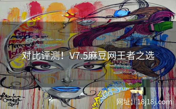 对比评测！V7.5麻豆网王者之选