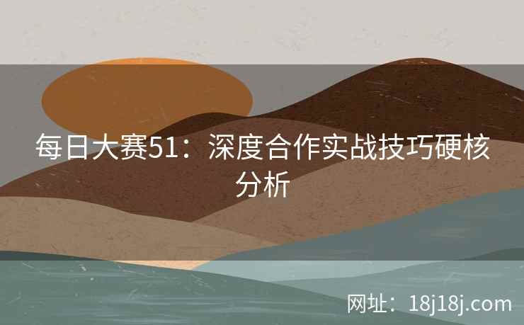 每日大赛51：深度合作实战技巧硬核分析