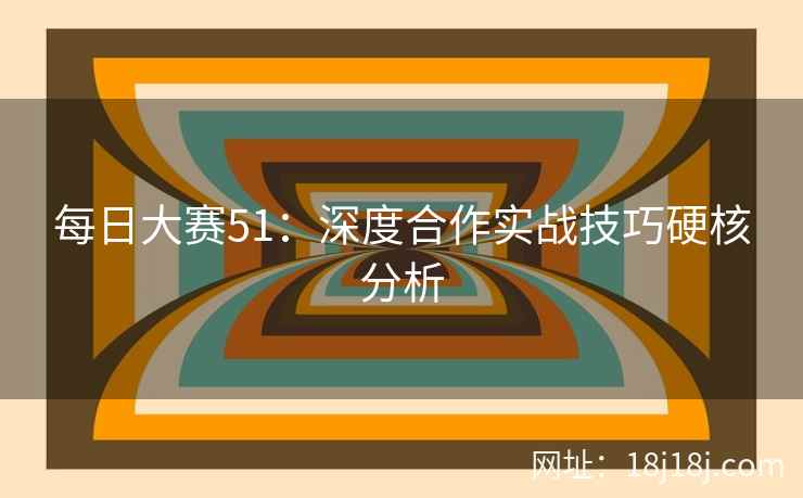 每日大赛51：深度合作实战技巧硬核分析