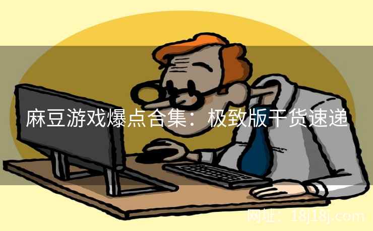 麻豆游戏爆点合集：极致版干货速递