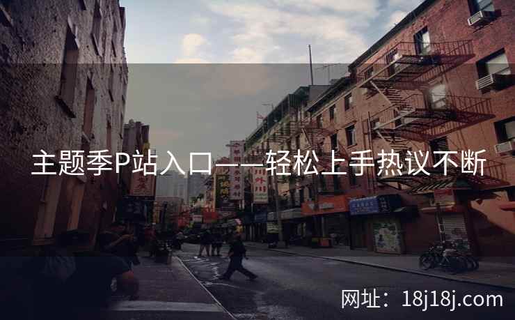 主题季P站入口——轻松上手热议不断