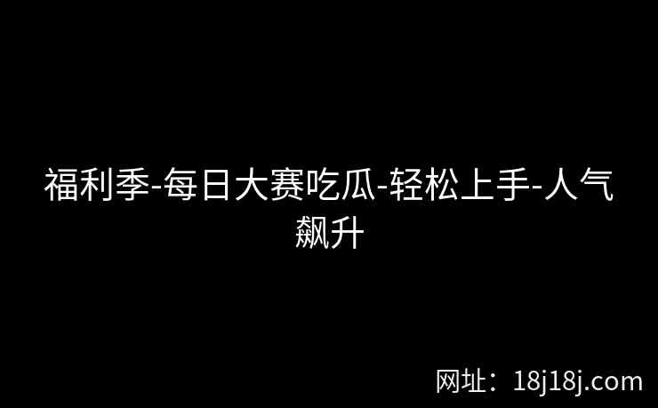 福利季-每日大赛吃瓜-轻松上手-人气飙升