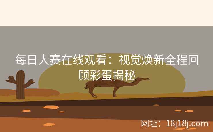 每日大赛在线观看：视觉焕新全程回顾彩蛋揭秘