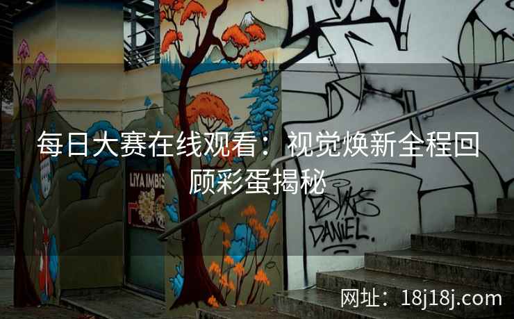 每日大赛在线观看：视觉焕新全程回顾彩蛋揭秘