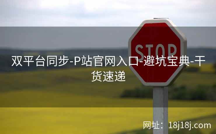 双平台同步-P站官网入口-避坑宝典-干货速递