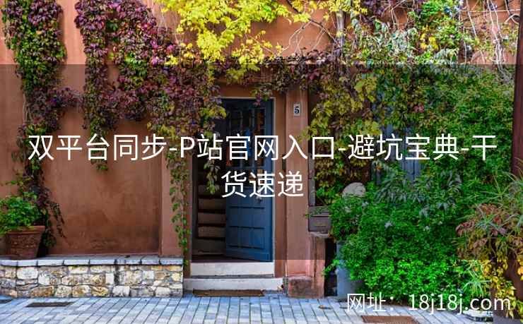 双平台同步-P站官网入口-避坑宝典-干货速递