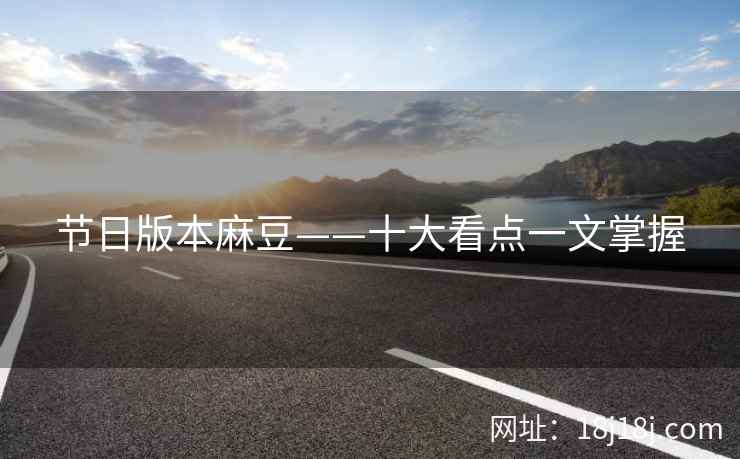 节日版本麻豆——十大看点一文掌握