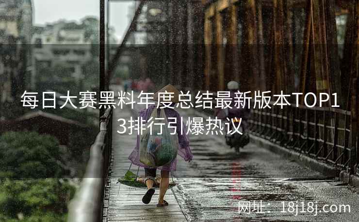 每日大赛黑料年度总结最新版本TOP13排行引爆热议