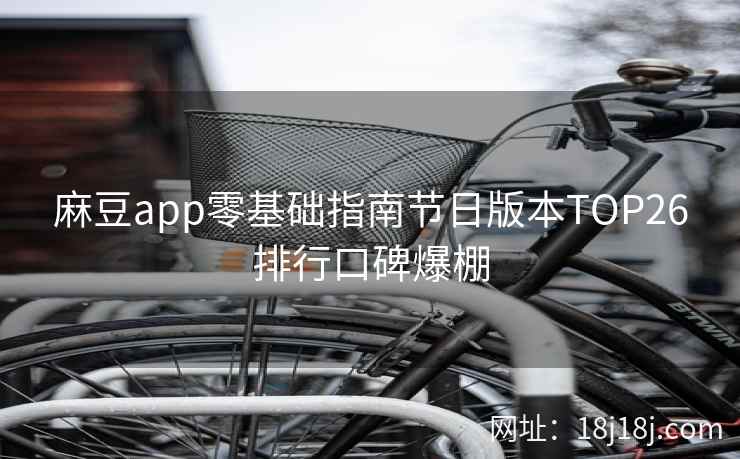 麻豆app零基础指南节日版本TOP26排行口碑爆棚