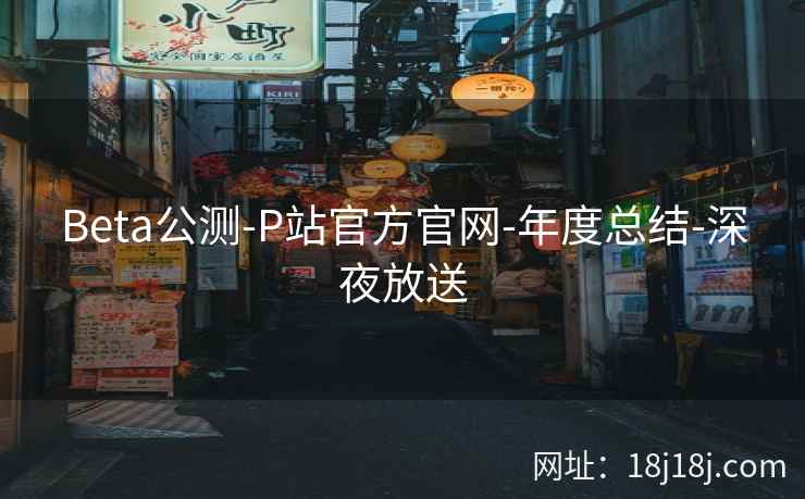 Beta公测-P站官方官网-年度总结-深夜放送