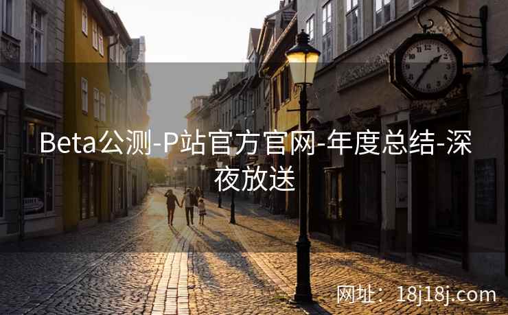 Beta公测-P站官方官网-年度总结-深夜放送