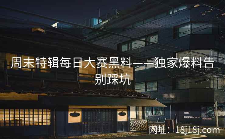 周末特辑每日大赛黑料——独家爆料告别踩坑