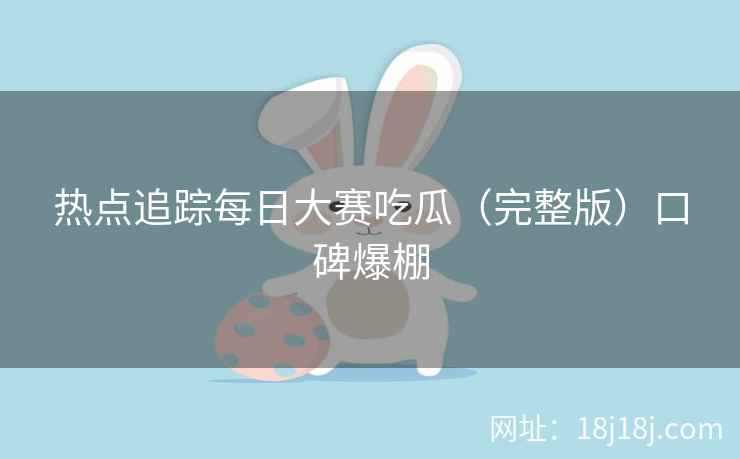 热点追踪每日大赛吃瓜（完整版）口碑爆棚