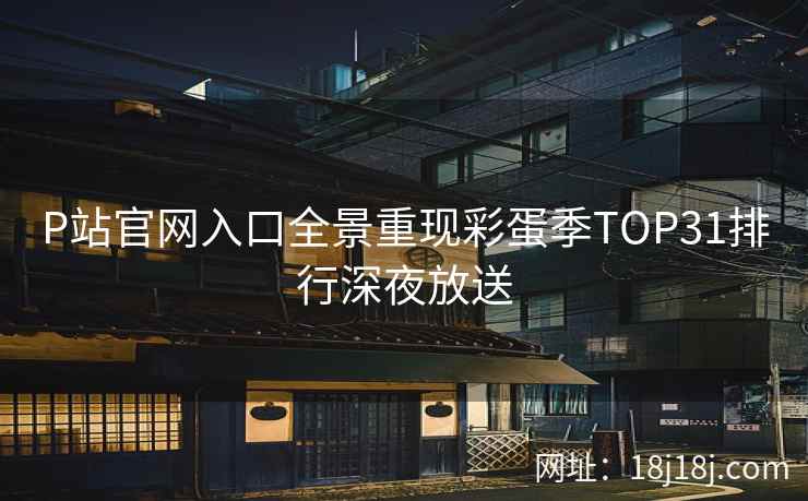 P站官网入口全景重现彩蛋季TOP31排行深夜放送