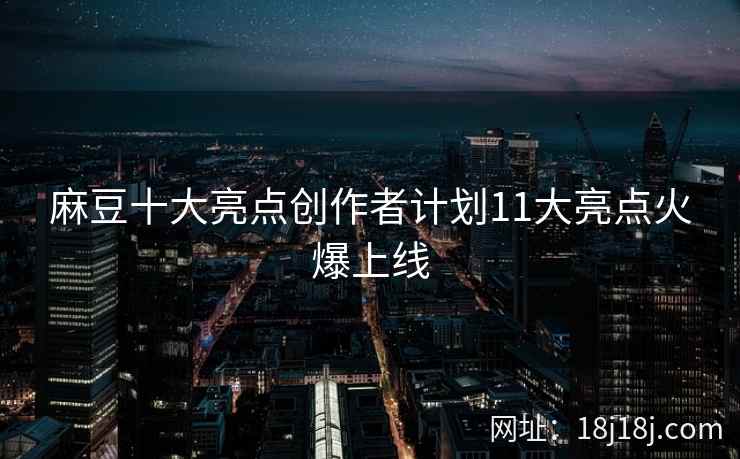 麻豆十大亮点创作者计划11大亮点火爆上线