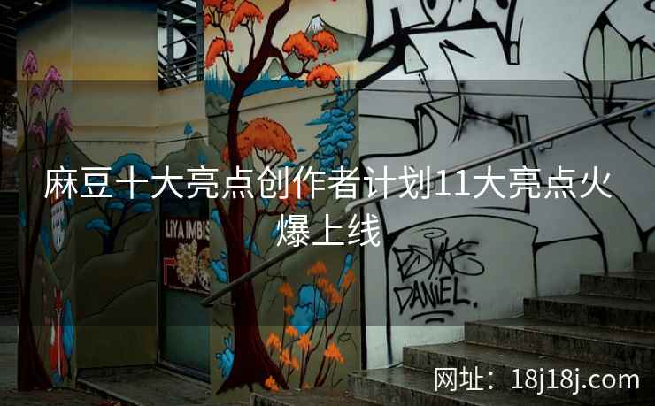 麻豆十大亮点创作者计划11大亮点火爆上线