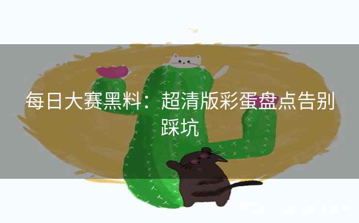 每日大赛黑料：超清版彩蛋盘点告别踩坑
