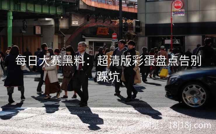 每日大赛黑料：超清版彩蛋盘点告别踩坑