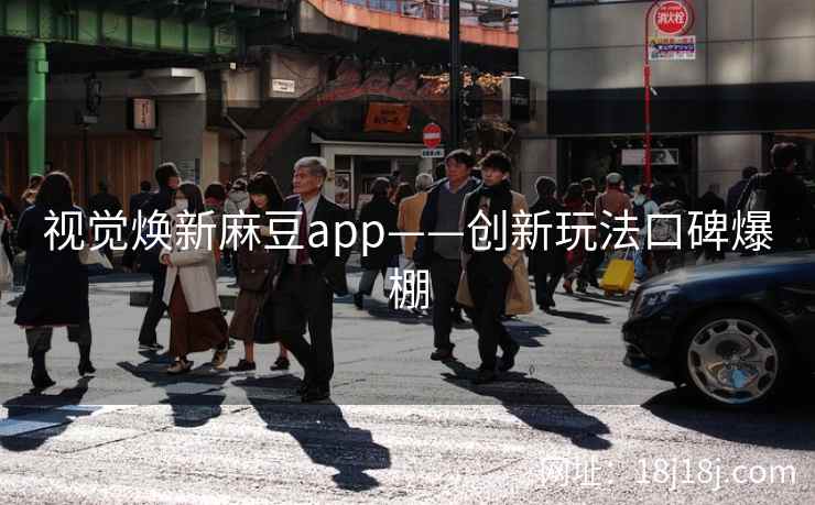 视觉焕新麻豆app——创新玩法口碑爆棚